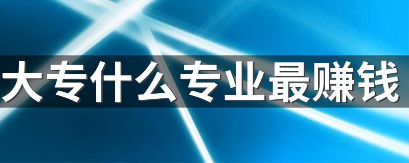 大专什么专业最赚钱 哪些专业薪资待遇好