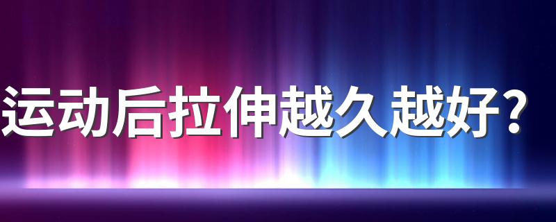 运动后拉伸越久越好? 实是究竟是什么?