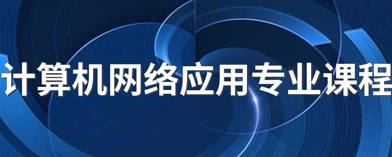 计算机网络应用专业课程 是干什么的