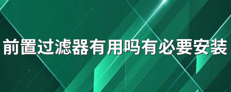 前置过滤器有用吗有必要安装吗 前置过滤器买多少钱的合适