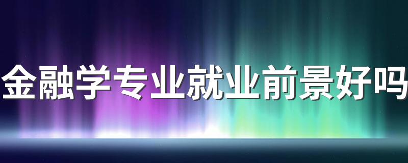 金融学专业就业前景好吗 未来发展怎么样