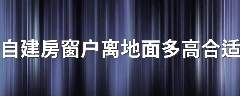 自建房窗户离地面多高合适 自建房窗户离地高90还是60好