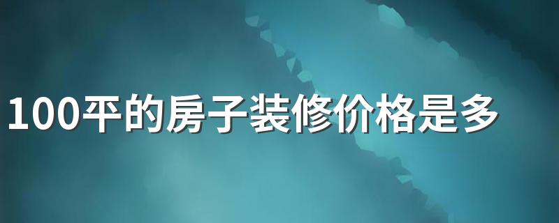 100平的房子装修价格是多少 100平的房子装修费用预算明细