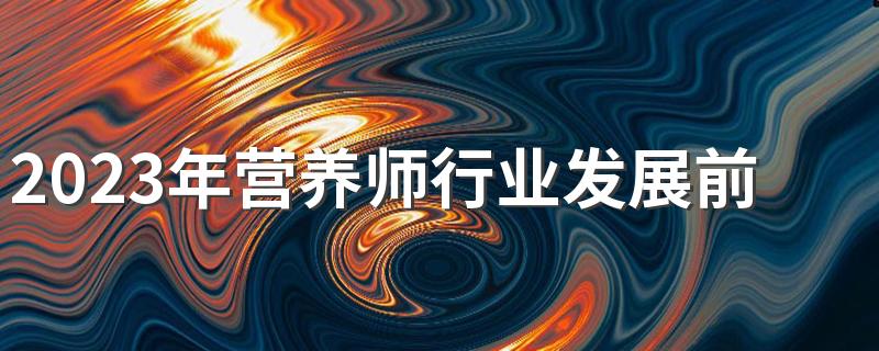 2023年营养师行业发展前景好吗 就业方向有哪些