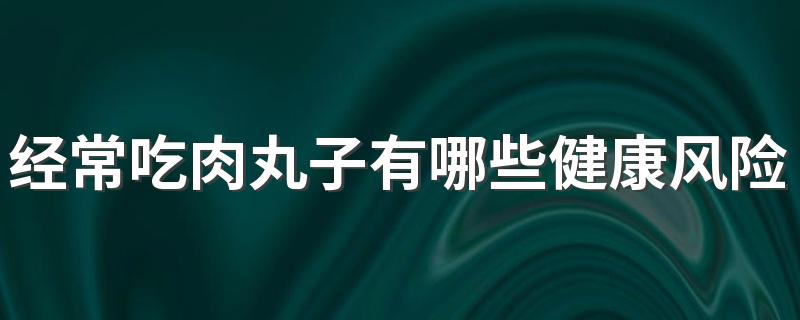 经常吃肉丸子有哪些健康风险 火锅丸子的挑选技巧