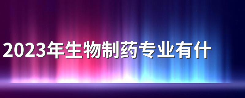 2023年生物制药专业有什么课程 培养目标是什么