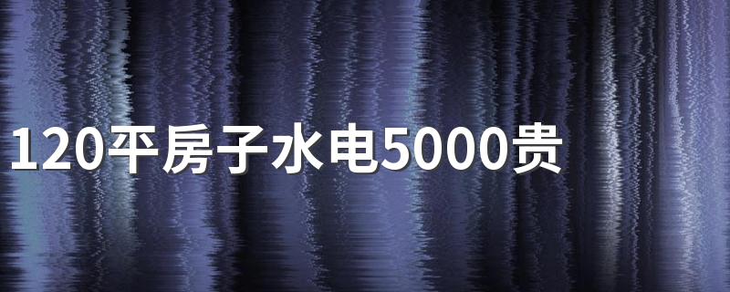 120平房子水电5000贵吗 120平房子水电大概多少钱