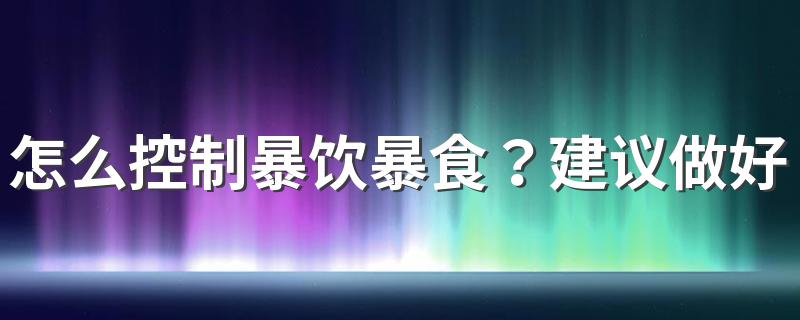 怎么控制暴饮暴食？建议做好这几点