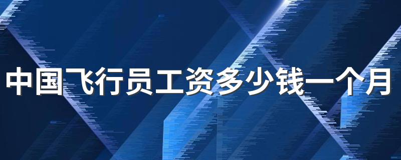 中国飞行员工资多少钱一个月 月薪高吗