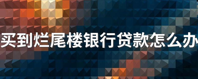 买到烂尾楼银行贷款怎么办 买到烂尾楼业主怎么去自救