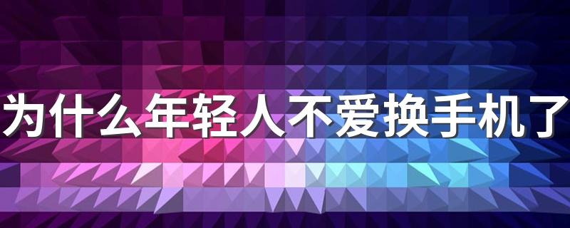 为什么年轻人不爱换手机了 换手机周期变长的原因