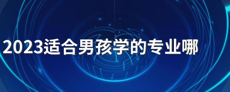 2023适合男孩学的专业哪个最火 什么专业前景好