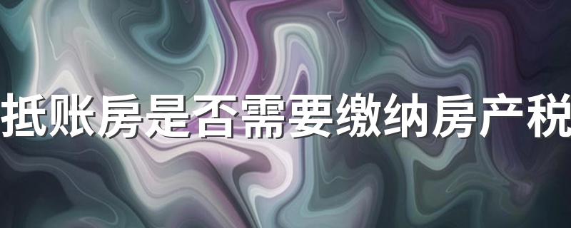 抵账房是否需要缴纳房产税 买抵账房需要注意什么