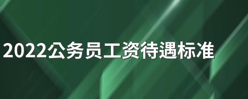 2022公务员工资待遇标准 每月薪资多少钱