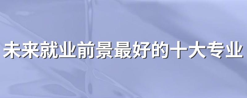 未来就业前景最好的十大专业文科 哪些专业更吃香