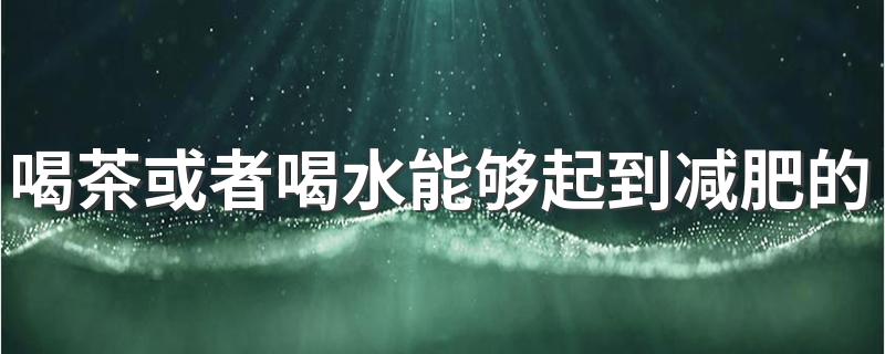 喝茶或者喝水能够起到减肥的效果吗？