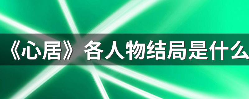 《心居》各人物结局是什么 剧中三对CP的结局是怎样的