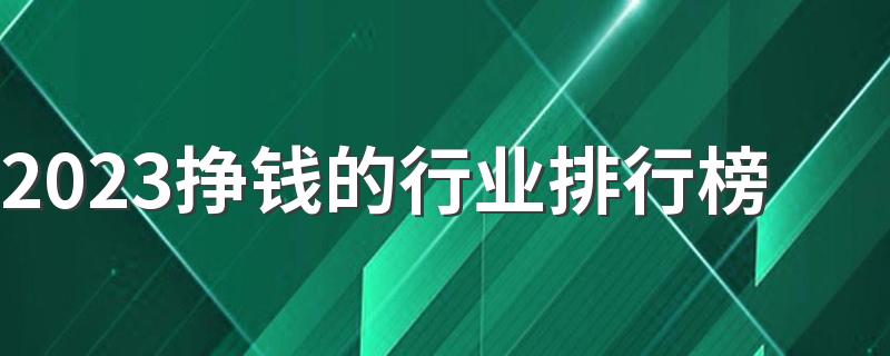 2023挣钱的行业排行榜 什么工作最吃香