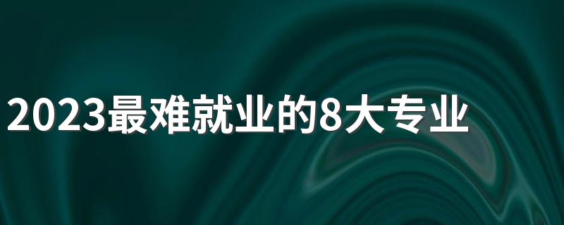 2023最难就业的8大专业 哪些专业值得报考