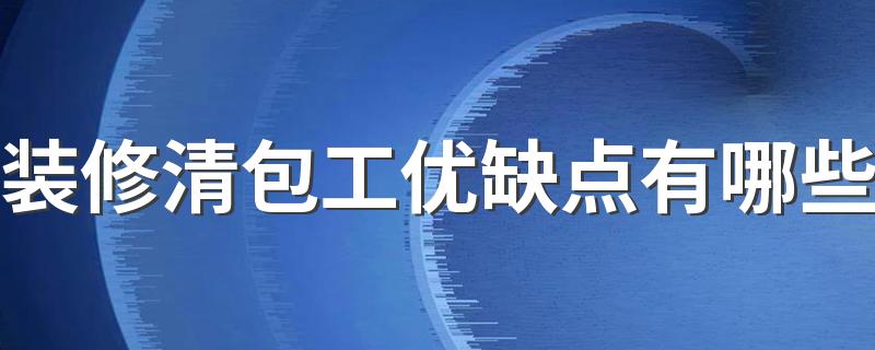 装修清包工优缺点有哪些 油漆清包工多少钱一平米