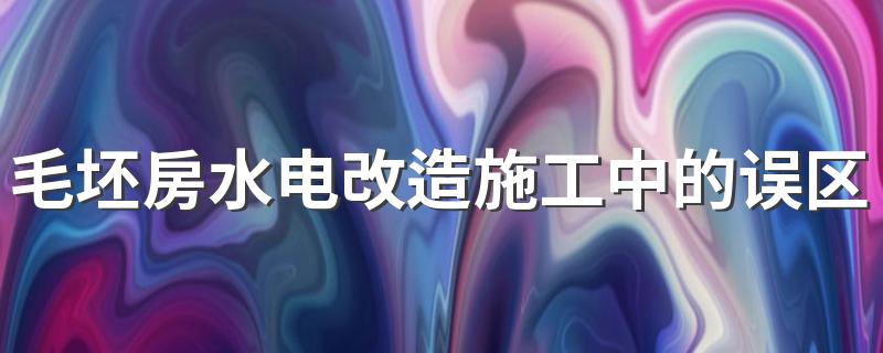 毛坯房水电改造施工中的误区有哪些 水电改造施工注意事项