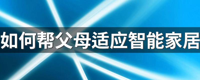 如何帮父母适应智能家居 怎样让爸妈学会用智能家居