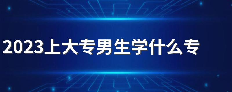 2023上大专男生学什么专业好 前景好吃香的专业