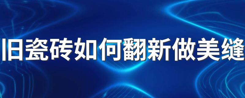 旧瓷砖如何翻新做美缝 保养瓷砖方式有哪些