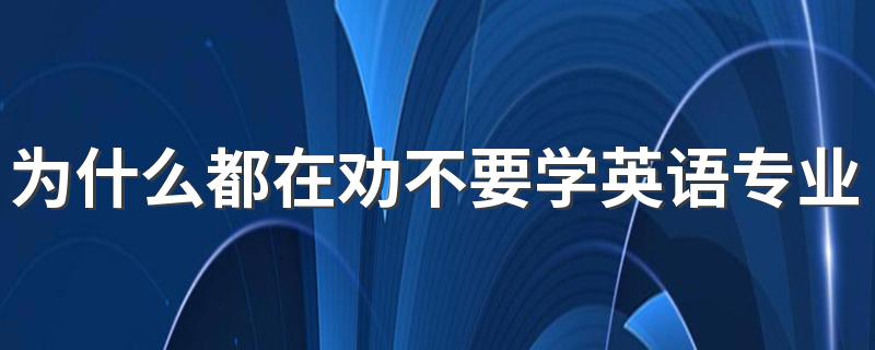 为什么都在劝不要学英语专业 就业前景怎么样