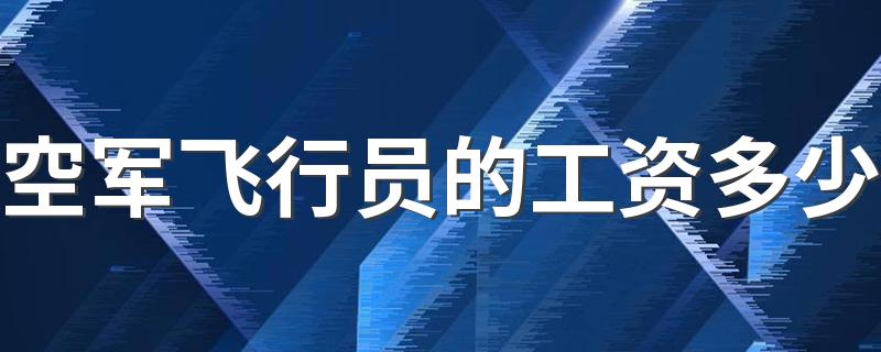 空军飞行员的工资多少 月收入高不高