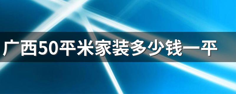 广西50平米家装多少钱一平 2022年广西50平米装修费用明细介绍