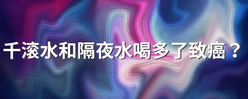 千滚水和隔夜水喝多了致癌？错！真正对身体有害的是这种“水”