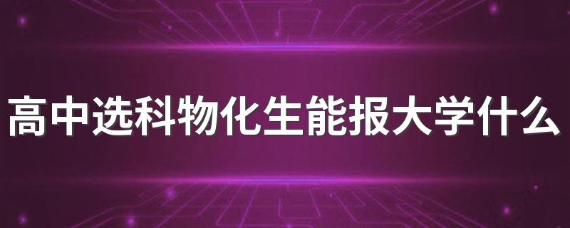 高中选科物化生能报大学什么专业 能选哪些专业