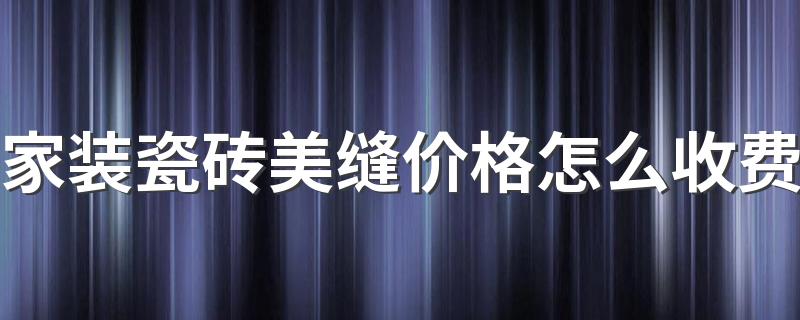 家装瓷砖美缝价格怎么收费 深圳100平美缝包工包料大概多少钱