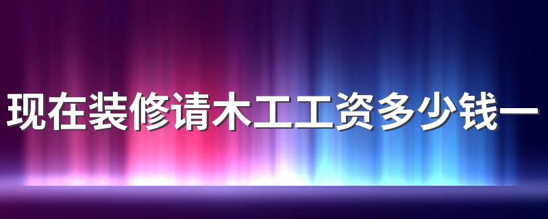 现在装修请木工工资多少钱一天 木工装修一般怎么收费