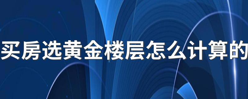 买房选黄金楼层怎么计算的 11层小高层的黄金楼层是哪一层