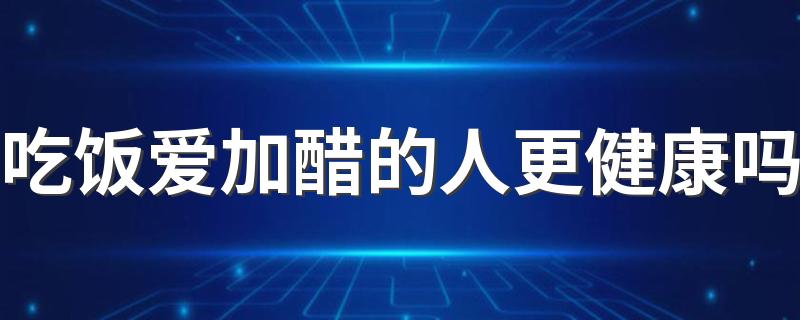 吃饭爱加醋的人更健康吗 醋可以直接饮用吗