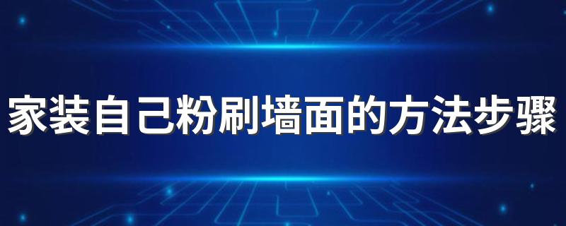 家装自己粉刷墙面的方法步骤 自己刷墙的流程和注意事项是什么