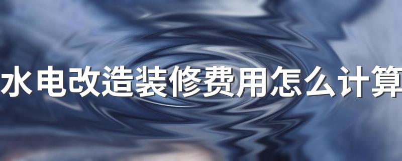 水电改造装修费用怎么计算 2022广西水电改造装修材料最新报价