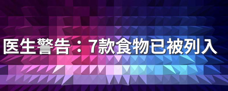 医生警告：7款食物已被列入“黑名单”，少吃为妙！