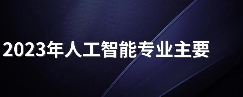 2023年人工智能专业主要学什么的 有哪些课程