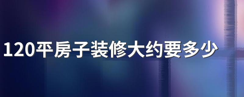 120平房子装修大约要多少钱 120平米装修价格表