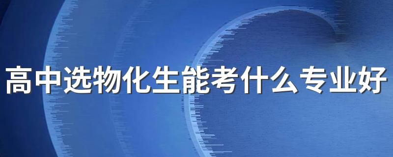 高中选物化生能考什么专业好 可以选哪些专业