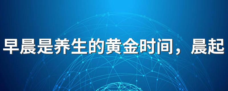 早晨是养生的黄金时间，晨起后做这7件事，健康长寿不成问题！