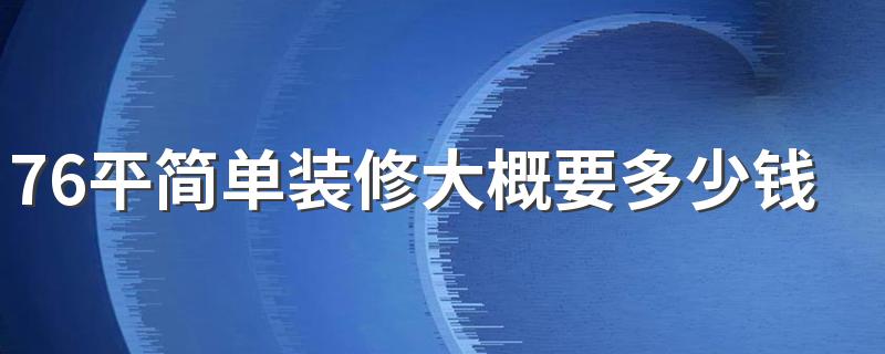 76平简单装修大概要多少钱 76平两室一厅装修费用一览表