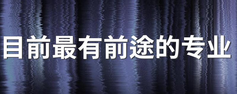 目前最有前途的专业 2023前景好有发展的专业