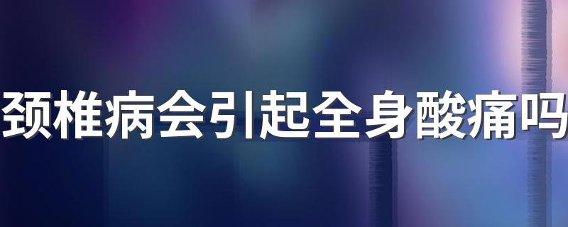 颈椎病会引起全身酸痛吗 颈椎病会引起全身酸痛的现象吗