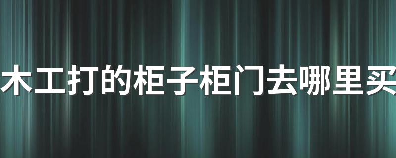 木工打的柜子柜门去哪里买 木工打的柜子柜门是不是自己买