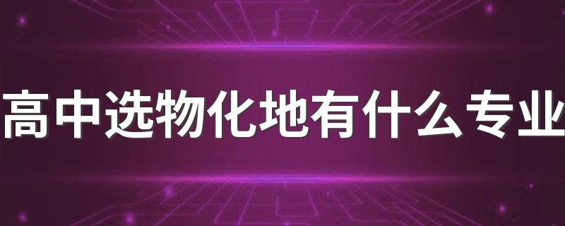 高中选物化地有什么专业 能选哪些专业