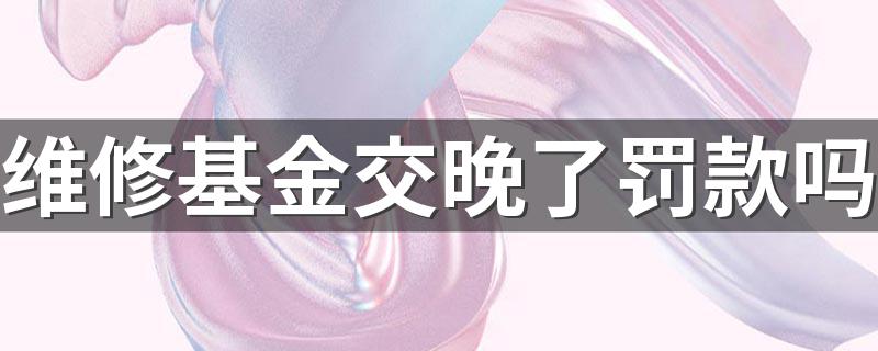 维修基金交晚了罚款吗 先备案还是先交维修基金